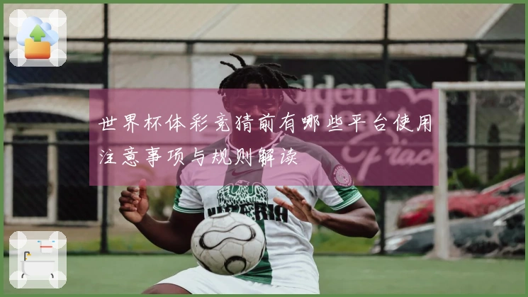 世界杯体彩竞猜前有哪些平台使用注意事项与规则解读