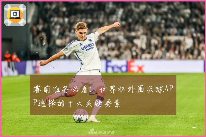 赛前准备必看:世界杯外围买球APP选择的十大关键要素
