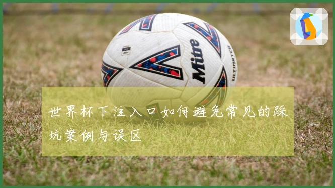 世界杯下注入口如何避免常见的踩坑案例与误区