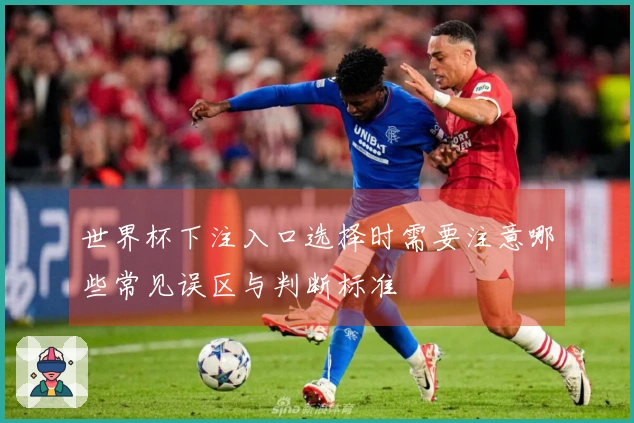 世界杯下注入口选择时需要注意哪些常见误区与判断标准