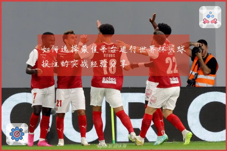如何选择最佳平台进行世界杯买球投注的实战经验分享