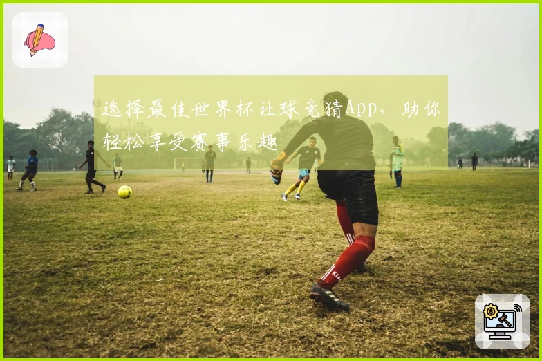 选择最佳世界杯让球竞猜App，助你轻松享受赛事乐趣