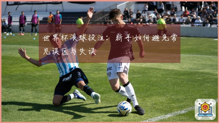 世界杯滚球投注:新手如何避免常见误区与失误