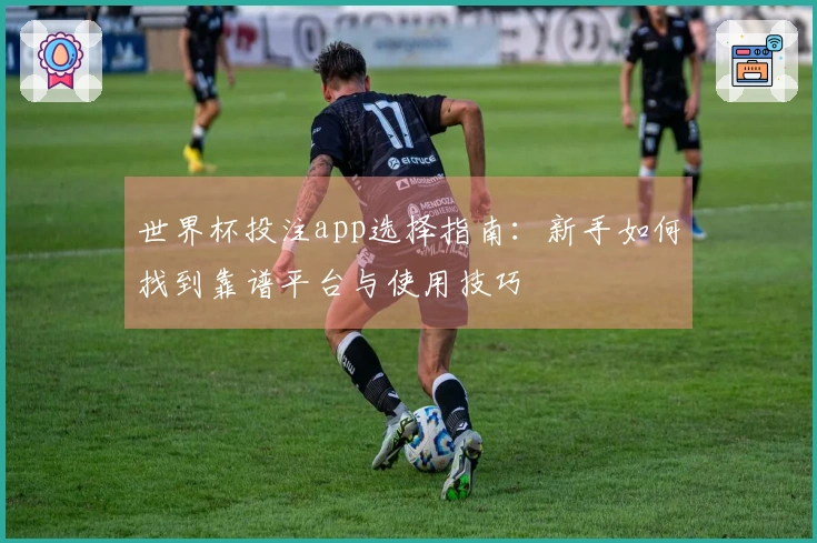 世界杯投注app选择指南：新手如何找到靠谱平台与使用技巧