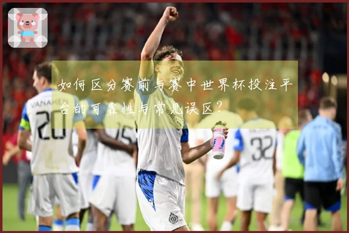 如何区分赛前与赛中世界杯投注平台的可靠性与常见误区?
