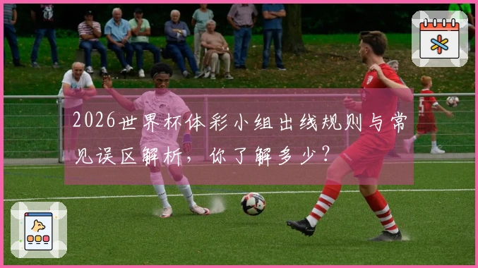2026世界杯体彩小组出线规则与常见误区解析，你了解多少？