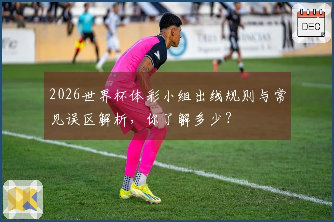 2026世界杯体彩小组出线规则与常见误区解析，你了解多少？