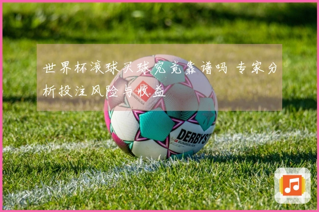 世界杯滚球买球究竟靠谱吗 专家分析投注风险与收益
