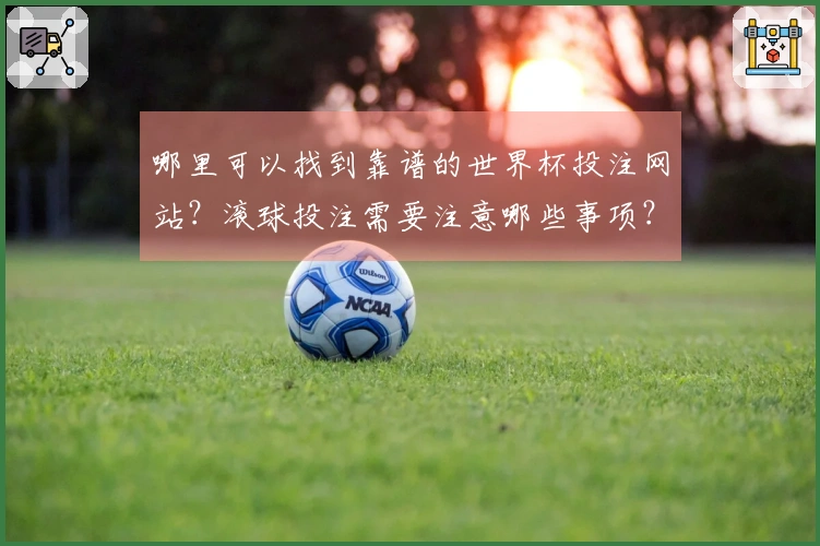 哪里可以找到靠谱的世界杯投注网站？滚球投注需要注意哪些事项？