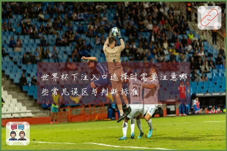世界杯下注入口选择时需要注意哪些常见误区与判断标准